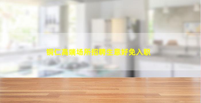 铜仁高端场所招聘生意好免入职